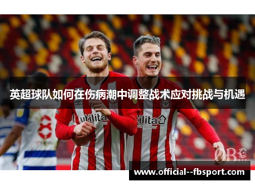 英超球队如何在伤病潮中调整战术应对挑战与机遇 英超球队如何在伤病潮中调整战术应对挑战与机遇