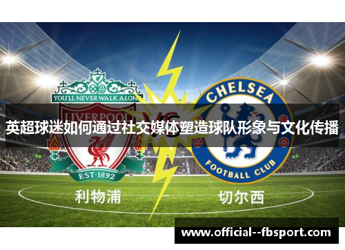 英超球迷如何通过社交媒体塑造球队形象与文化传播 英超球迷如何通过社交媒体塑造球队形象与文化传播