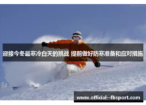 迎接今冬最寒冷白天的挑战 提前做好防寒准备和应对措施