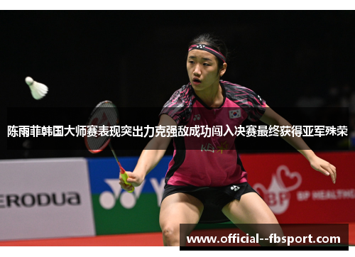 陈雨菲韩国大师赛表现突出力克强敌成功闯入决赛最终获得亚军殊荣