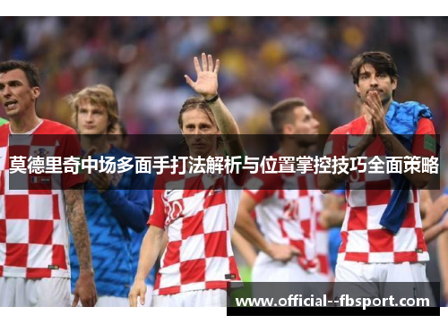 莫德里奇中场多面手打法解析与位置掌控技巧全面策略
