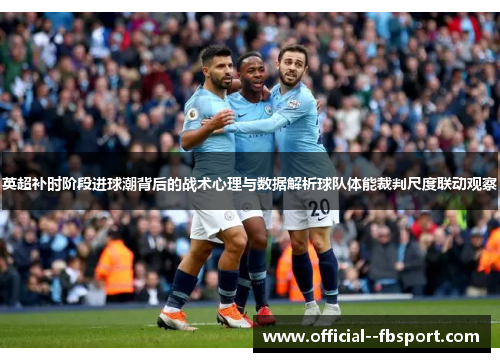 英超补时阶段进球潮背后的战术心理与数据解析球队体能裁判尺度联动观察