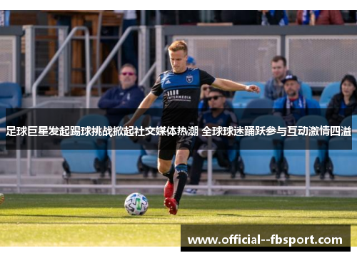 足球巨星发起踢球挑战掀起社交媒体热潮 全球球迷踊跃参与互动激情四溢