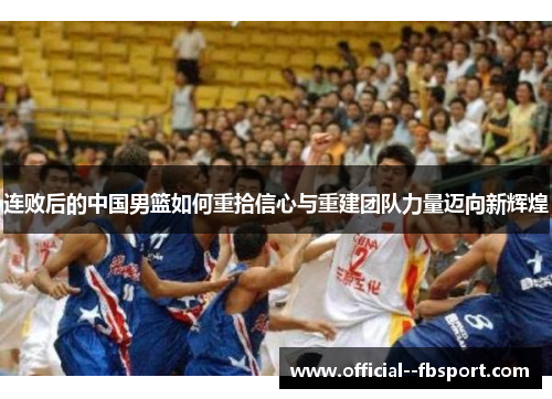 连败后的中国男篮如何重拾信心与重建团队力量迈向新辉煌
