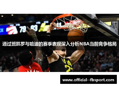 通过班凯罗与哈迪的赛季表现深入分析NBA当前竞争格局