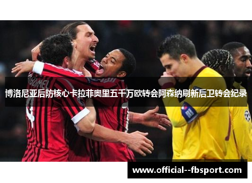 博洛尼亚后防核心卡拉菲奥里五千万欧转会阿森纳刷新后卫转会纪录