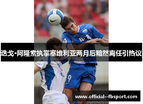 迭戈·阿隆索执掌塞维利亚两月后黯然离任引热议