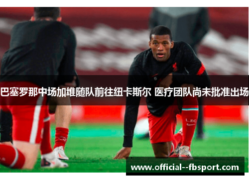 巴塞罗那中场加维随队前往纽卡斯尔 医疗团队尚未批准出场