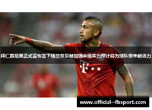 拜仁慕尼黑正式宣布签下格兰芬贝赫加强中场实力预计将为球队带来新活力
