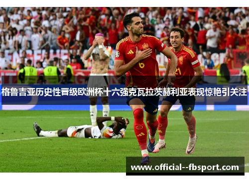 格鲁吉亚历史性晋级欧洲杯十六强克瓦拉茨赫利亚表现惊艳引关注 格鲁吉亚历史性晋级欧洲杯十六强克瓦拉茨赫利亚表现惊艳引关注