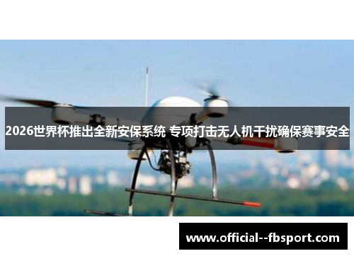 2026世界杯推出全新安保系统 专项打击无人机干扰确保赛事安全 2026世界杯推出全新安保系统 专项打击无人机干扰确保赛事安全