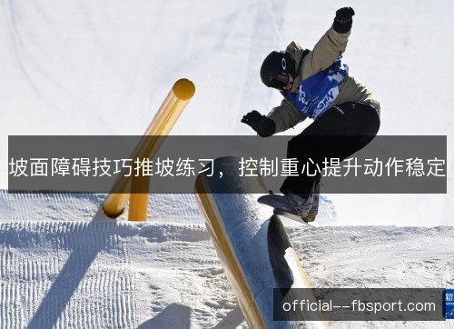 坡面障碍技巧推坡练习，控制重心提升动作稳定
