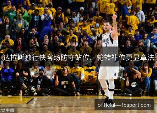 达拉斯独行侠客场防守站位，轮转补位更显章法